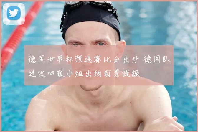德国世界杯预选赛比分出炉 德国队进攻回暖小组出线前景提振