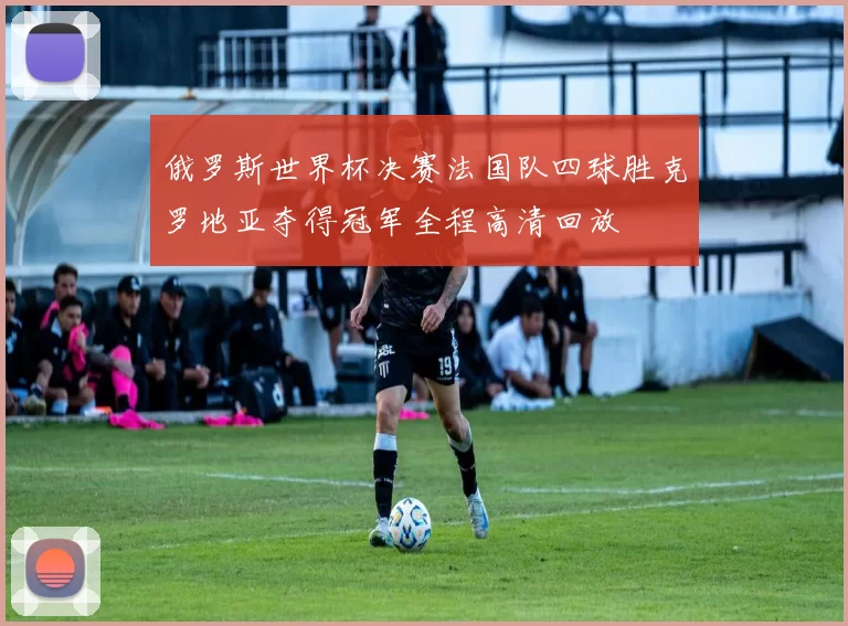 俄罗斯世界杯决赛法国队四球胜克罗地亚夺得冠军全程高清回放