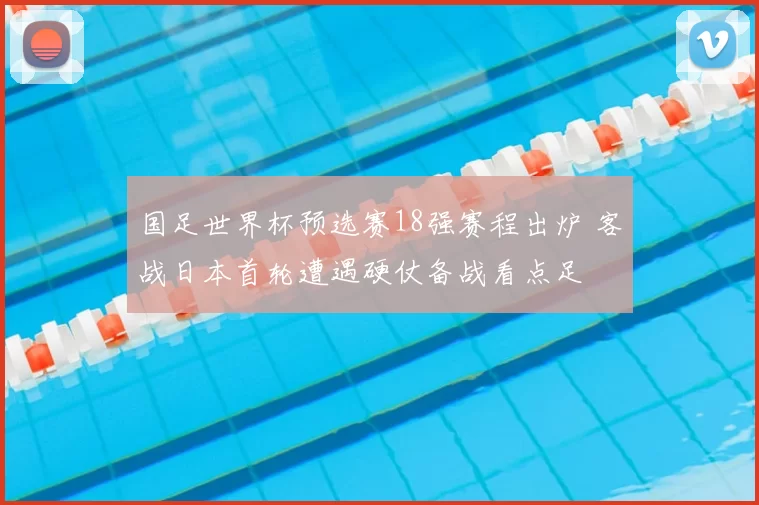国足世界杯预选赛18强赛程出炉 客战日本首轮遭遇硬仗备战看点足