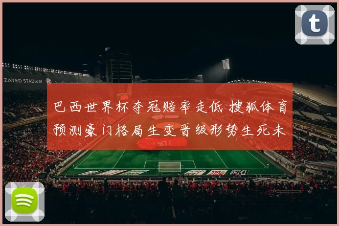 巴西世界杯夺冠赔率走低 搜狐体育预测豪门格局生变晋级形势生死未卜