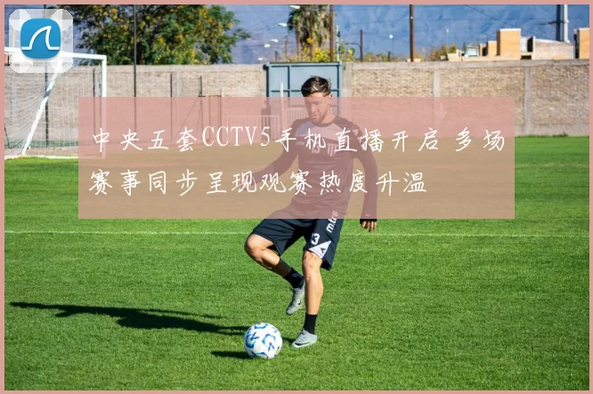 中央五套CCTV5手机直播开启 多场赛事同步呈现观赛热度升温