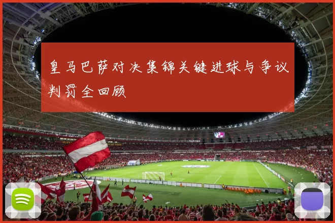 皇马巴萨对决集锦关键进球与争议判罚全回顾