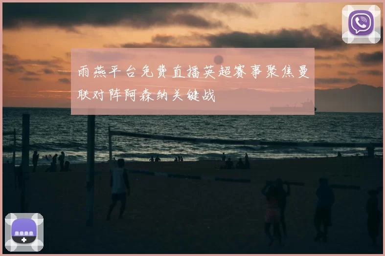 雨燕平台免费直播英超赛事聚焦曼联对阵阿森纳关键战