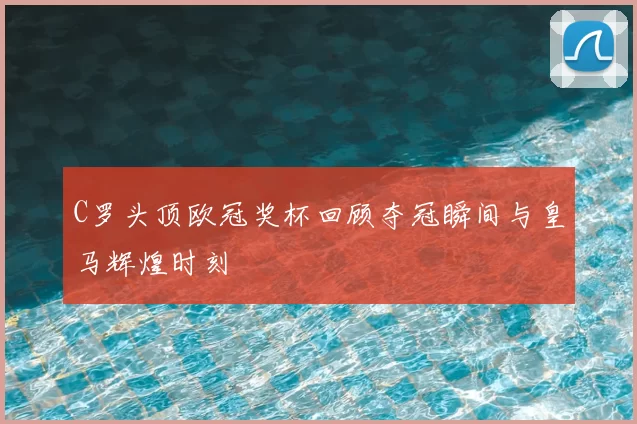 C罗头顶欧冠奖杯回顾夺冠瞬间与皇马辉煌时刻