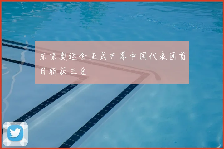 东京奥运会正式开幕中国代表团首日斩获三金