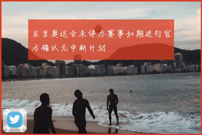 东京奥运会未停办赛事如期进行官方确认无中断计划