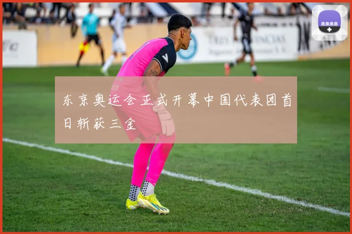 东京奥运会正式开幕中国代表团首日斩获三金