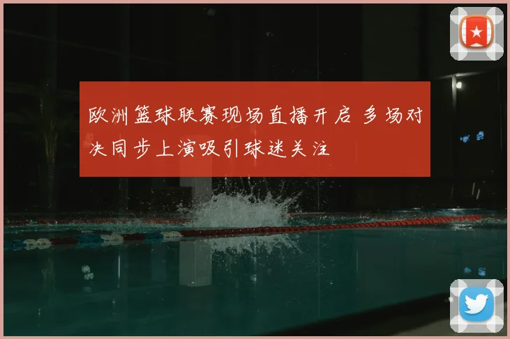 欧洲篮球联赛现场直播开启 多场对决同步上演吸引球迷关注