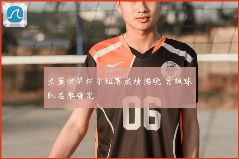 女篮世界杯小组赛成绩揭晓 晋级球队名单确定