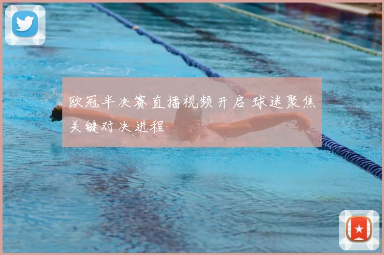 欧冠半决赛直播视频开启 球迷聚焦关键对决进程