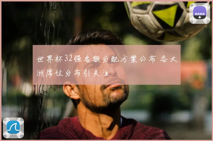 世界杯32强名额分配方案公布 各大洲席位分布引关注
