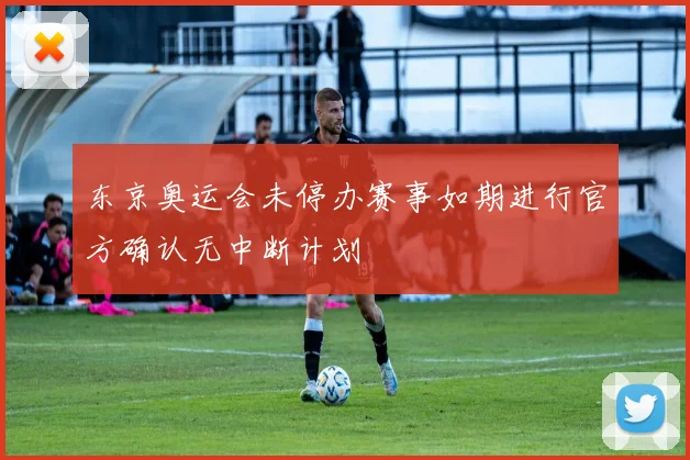 东京奥运会未停办赛事如期进行官方确认无中断计划