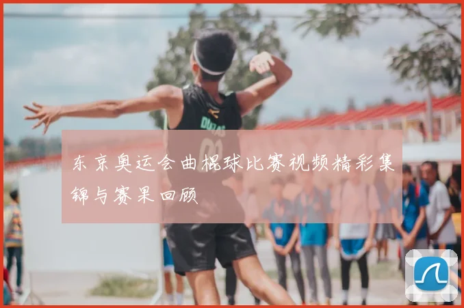 东京奥运会曲棍球比赛视频精彩集锦与赛果回顾