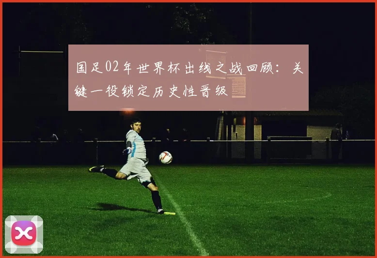 国足02年世界杯出线之战回顾:关键一役锁定历史性晋级