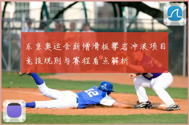 东京奥运会新增滑板攀岩冲浪项目竞技规则与赛程看点解析