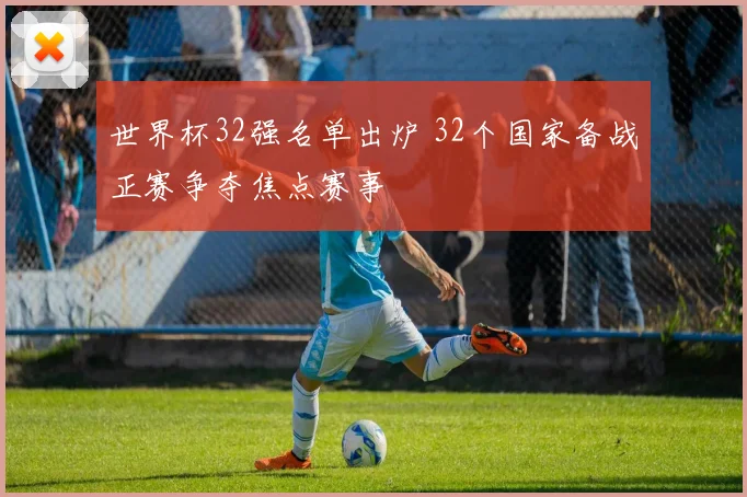 世界杯32强名单出炉 32个国家备战正赛争夺焦点赛事