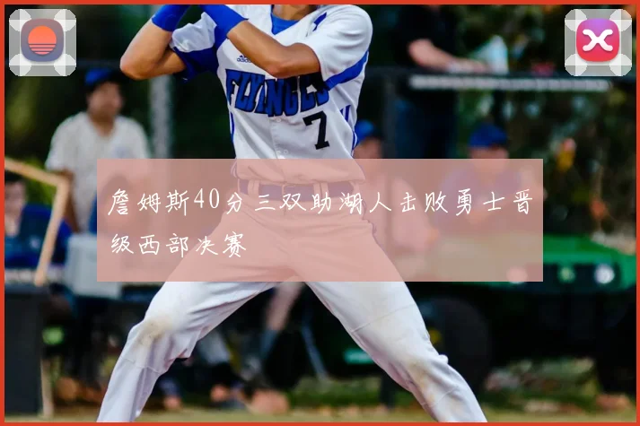 詹姆斯40分三双助湖人击败勇士晋级西部决赛