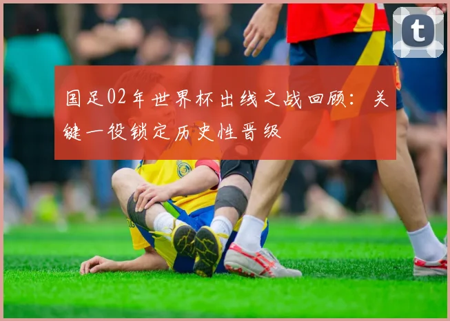 国足02年世界杯出线之战回顾:关键一役锁定历史性晋级